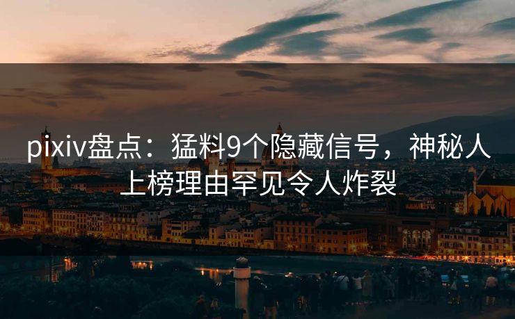 pixiv盘点:猛料9个隐藏信号,神秘人上榜理由罕见令人炸裂