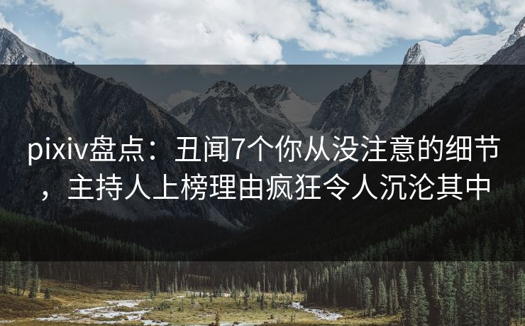 pixiv盘点:丑闻7个你从没注意的细节,主持人上榜理由疯狂令人沉沦其中