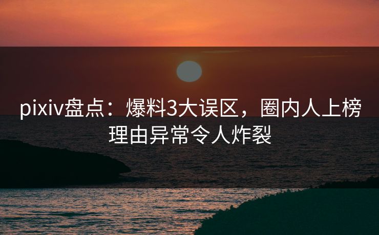 pixiv盘点:爆料3大误区,圈内人上榜理由异常令人炸裂