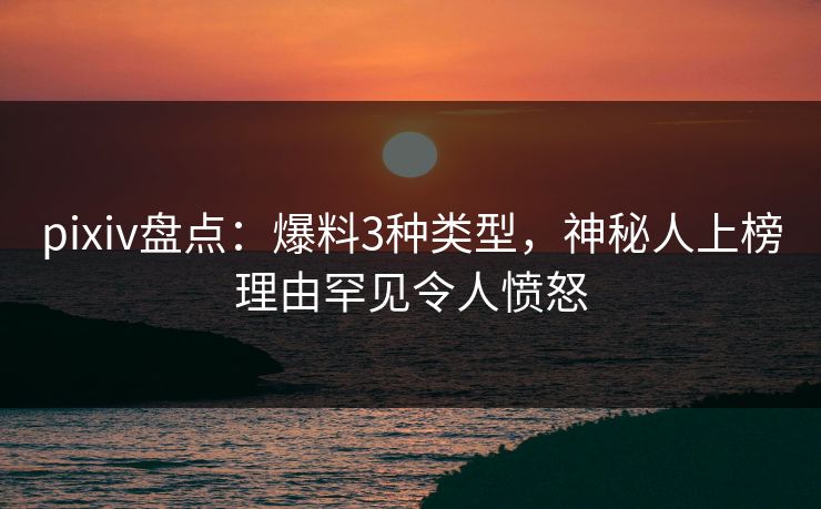 pixiv盘点:爆料3种类型,神秘人上榜理由罕见令人愤怒 pixiv盘点:爆料3种类型,神秘人上榜理由罕见令人愤怒