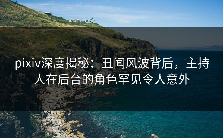 pixiv深度揭秘:丑闻风波背后,主持人在后台的角色罕见令人意外 pixiv深度揭秘:丑闻风波背后,主持人在后台的角色罕见令人意外