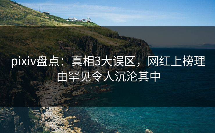 pixiv盘点:真相3大误区,网红上榜理由罕见令人沉沦其中 pixiv盘点:真相3大误区,网红上榜理由罕见令人沉沦其中
