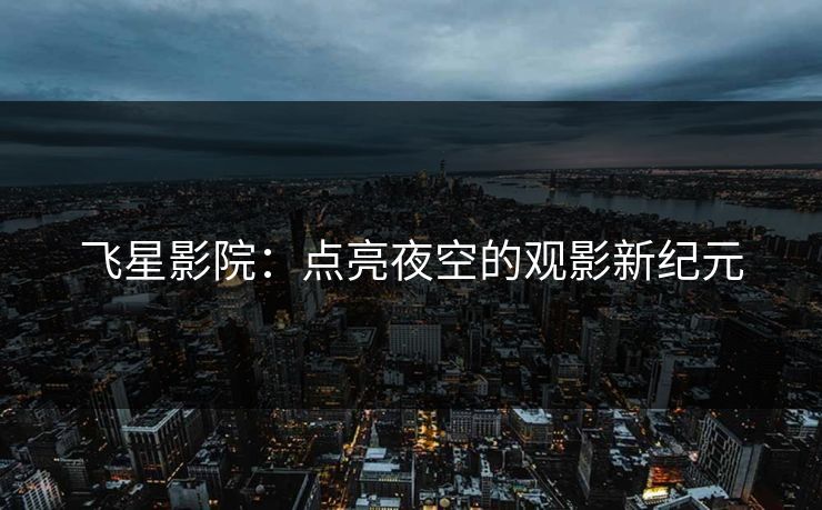 飞星影院：点亮夜空的观影新纪元