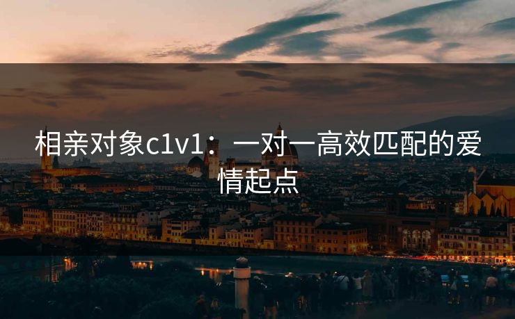 相亲对象c1v1:一对一高效匹配的爱情起点 相亲对象c1v1:一对一高效匹配的爱情起点