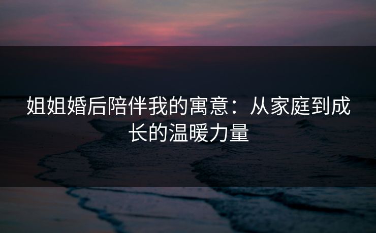 姐姐婚后陪伴我的寓意:从家庭到成长的温暖力量 姐姐婚后陪伴我的寓意:从家庭到成长的温暖力量