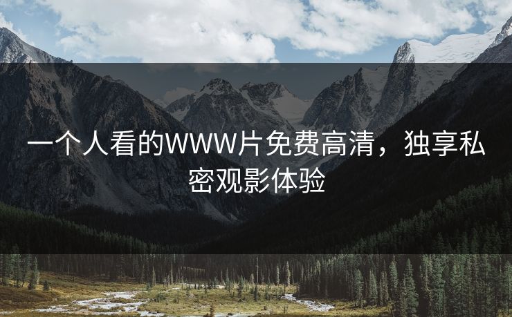 一个人看的WWW片免费高清,独享私密观影体验 一个人看的WWW片免费高清,独享私密观影体验