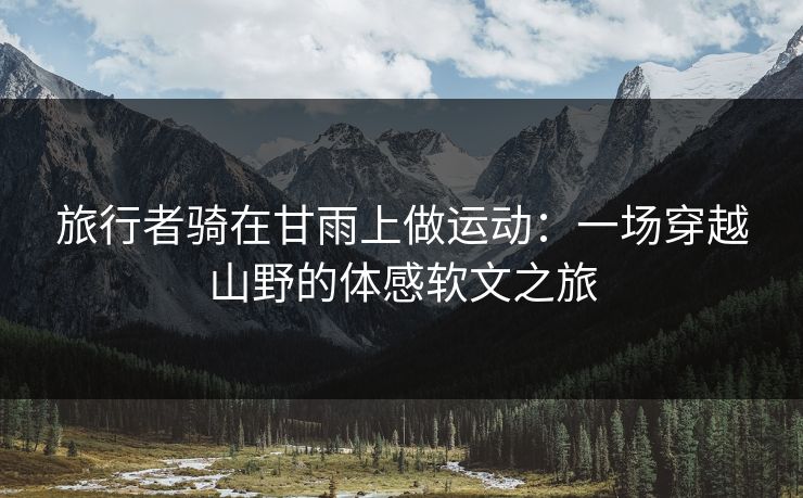 旅行者骑在甘雨上做运动:一场穿越山野的体感软文之旅 旅行者骑在甘雨上做运动:一场穿越山野的体感软文之旅