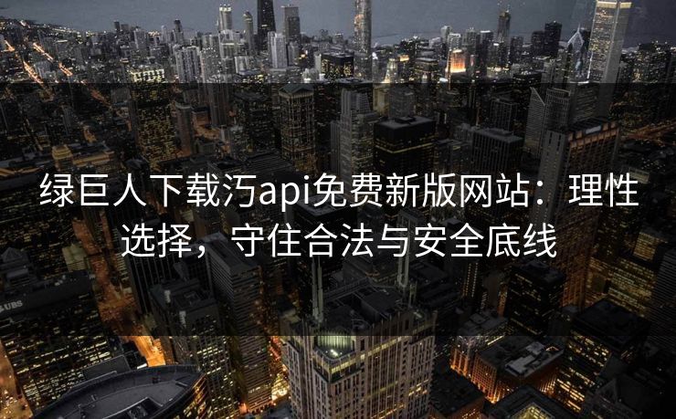 绿巨人下载汅api免费新版网站:理性选择,守住合法与安全底线