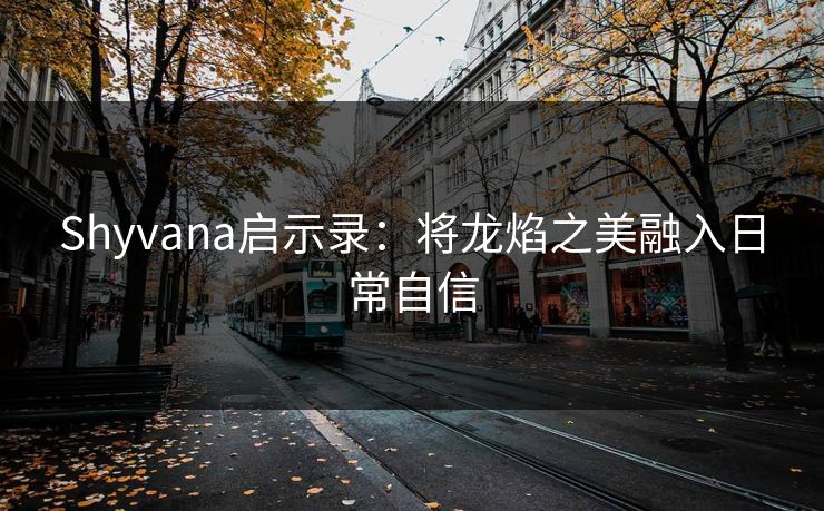 Shyvana启示录:将龙焰之美融入日常自信