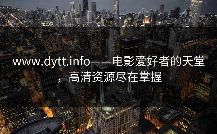 www.dytt.info——电影爱好者的天堂,高清资源尽在掌握 www.dytt.info——电影爱好者的天堂,高清资源尽在掌握