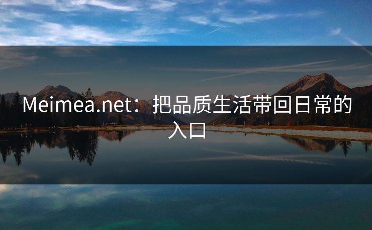 Meimea.net:把品质生活带回日常的入口 Meimea.net:把品质生活带回日常的入口