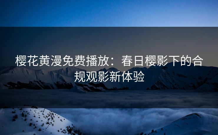 樱花黄漫免费播放：春日樱影下的合规观影新体验