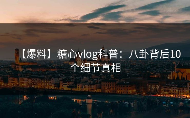 【爆料】糖心vlog科普：八卦背后10个细节真相