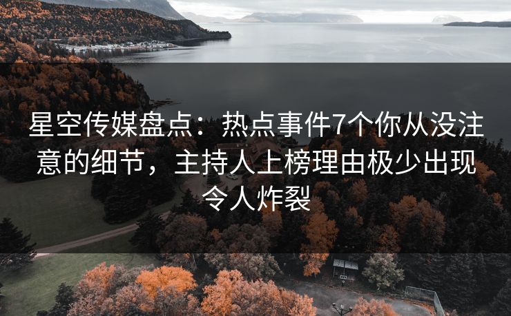 星空传媒盘点:热点事件7个你从没注意的细节,主持人上榜理由极少出现令人炸裂 星空传媒盘点:热点事件7个你从没注意的细节,主持人上榜理由极少出现令人炸裂