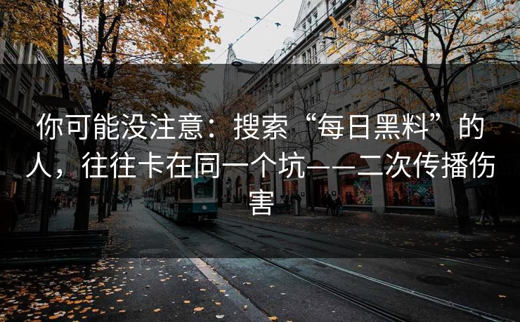 你可能没注意：搜索“每日黑料”的人，往往卡在同一个坑——二次传播伤害