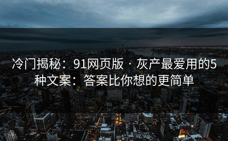 冷门揭秘：91网页版 · 灰产最爱用的5种文案：答案比你想的更简单