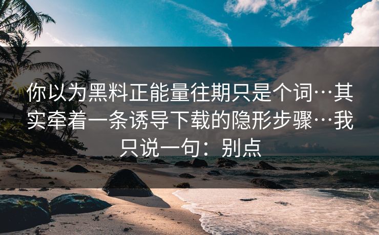 你以为黑料正能量往期只是个词…其实牵着一条诱导下载的隐形步骤…我只说一句:别点 你以为黑料正能量往期只是个词…其实牵着一条诱导下载的隐形步骤…我只说一句:别点