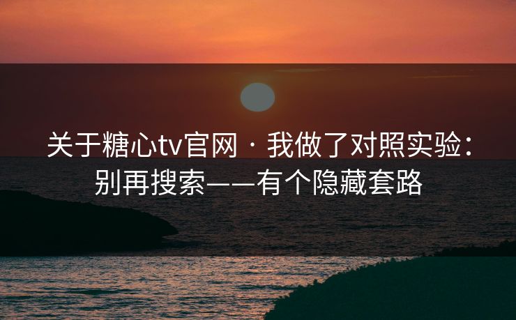 关于糖心tv官网 · 我做了对照实验：别再搜索——有个隐藏套路