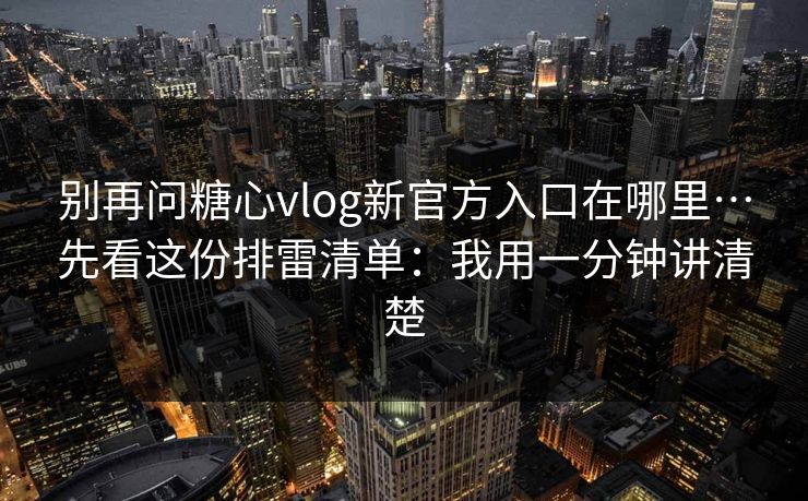 别再问糖心vlog新官方入口在哪里…先看这份排雷清单：我用一分钟讲清楚
