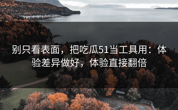 别只看表面,把吃瓜51当工具用:体验差异做好,体验直接翻倍