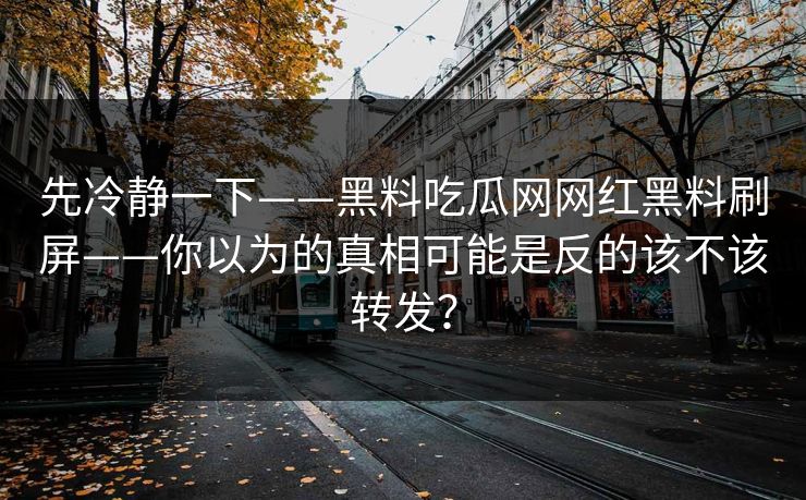 先冷静一下——黑料吃瓜网网红黑料刷屏——你以为的真相可能是反的该不该转发?