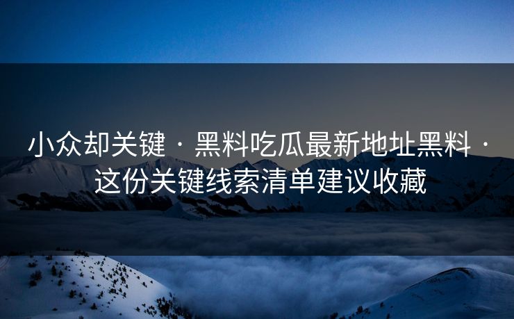 小众却关键 · 黑料吃瓜最新地址黑料 · 这份关键线索清单建议收藏