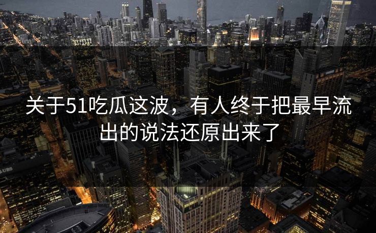 关于51吃瓜这波，有人终于把最早流出的说法还原出来了