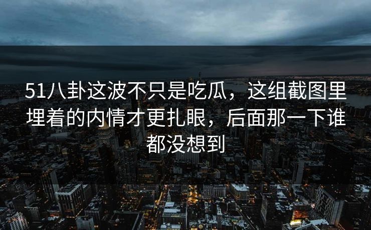 51八卦这波不只是吃瓜，这组截图里埋着的内情才更扎眼，后面那一下谁都没想到