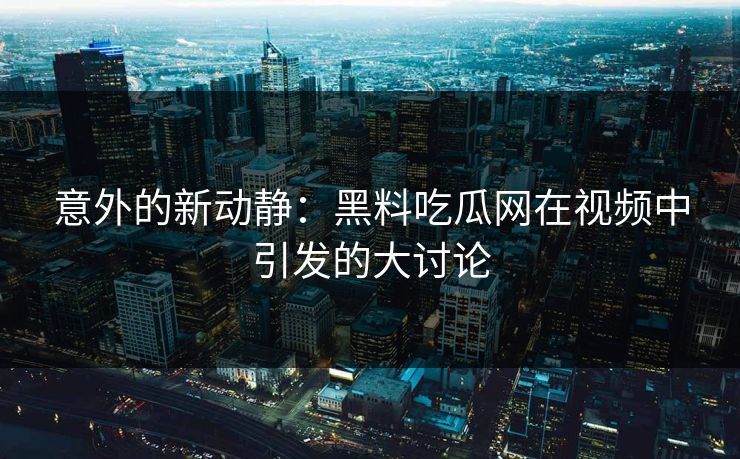 意外的新动静：黑料吃瓜网在视频中引发的大讨论