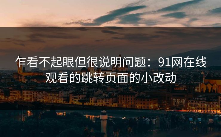 乍看不起眼但很说明问题：91网在线观看的跳转页面的小改动