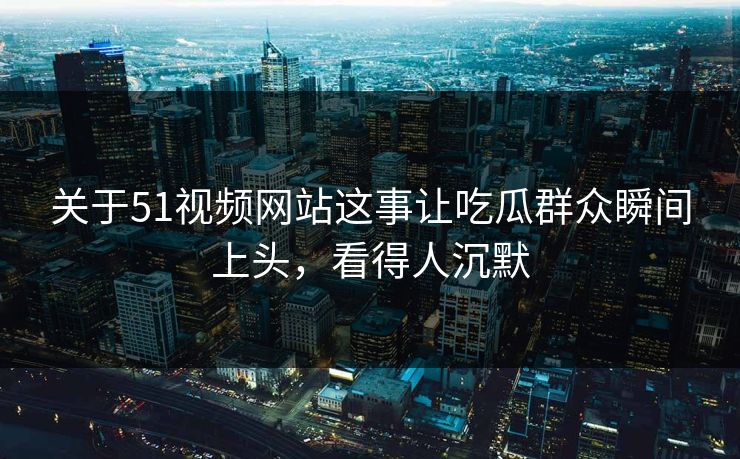 关于51视频网站这事让吃瓜群众瞬间上头，看得人沉默