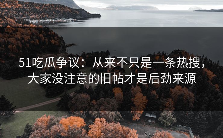 51吃瓜争议：从来不只是一条热搜，大家没注意的旧帖才是后劲来源
