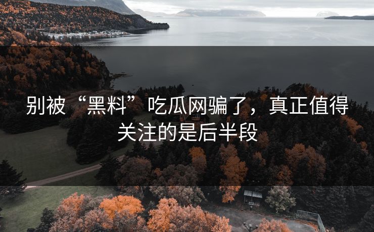 别被“黑料”吃瓜网骗了，真正值得关注的是后半段