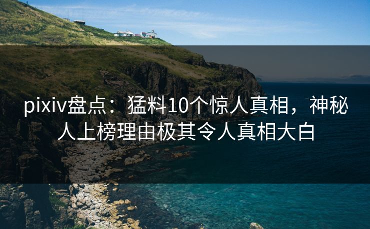 pixiv盘点:猛料10个惊人真相,神秘人上榜理由极其令人真相大白 pixiv盘点:猛料10个惊人真相,神秘人上榜理由极其令人真相大白