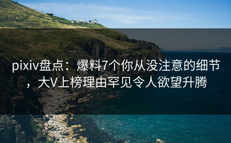 pixiv盘点：爆料7个你从没注意的细节，大V上榜理由罕见令人欲望升腾