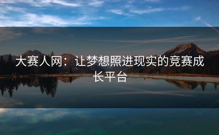 大赛人网：让梦想照进现实的竞赛成长平台