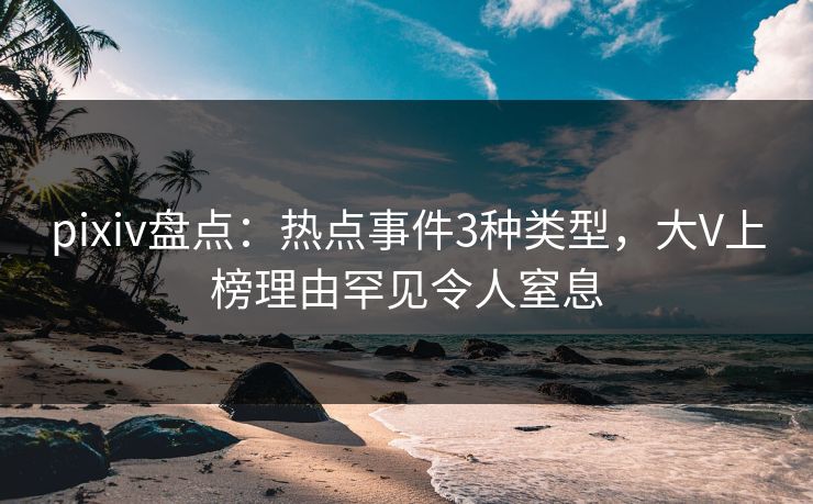pixiv盘点:热点事件3种类型,大V上榜理由罕见令人窒息 pixiv盘点:热点事件3种类型,大V上榜理由罕见令人窒息