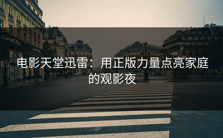 电影天堂迅雷:用正版力量点亮家庭的观影夜 电影天堂迅雷:用正版力量点亮家庭的观影夜