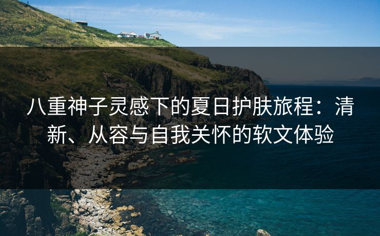 八重神子灵感下的夏日护肤旅程：清新、从容与自我关怀的软文体验