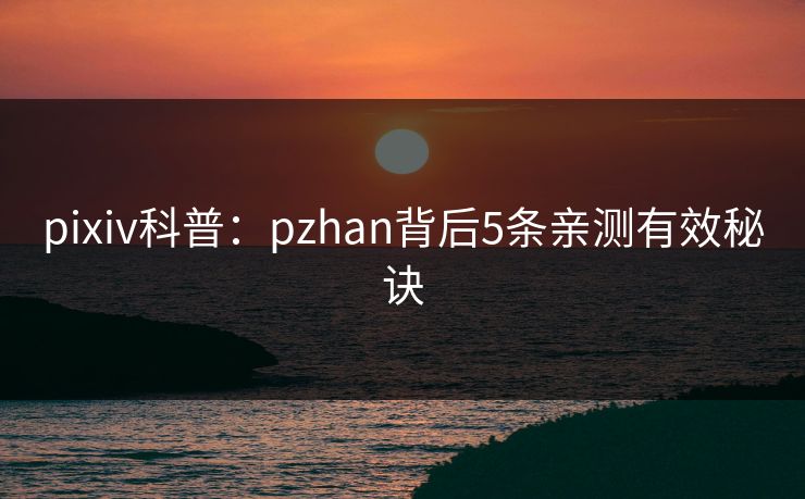 pixiv科普:pzhan背后5条亲测有效秘诀 pixiv科普:pzhan背后5条亲测有效秘诀