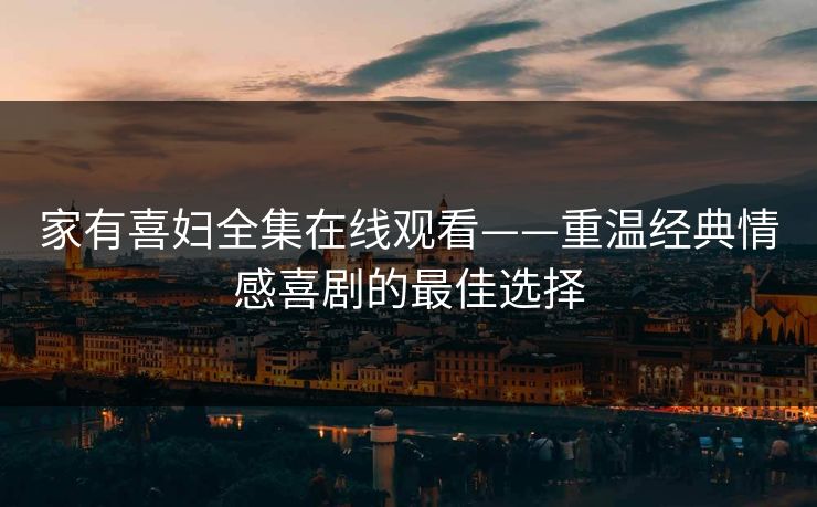 家有喜妇全集在线观看——重温经典情感喜剧的最佳选择