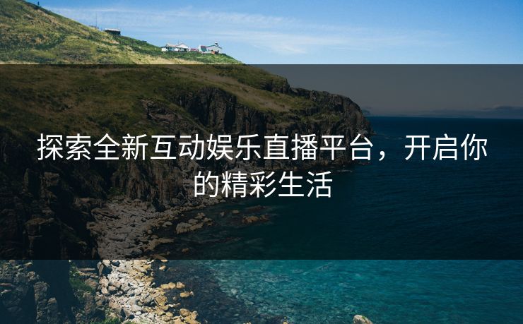 探索全新互动娱乐直播平台,开启你的精彩生活 探索全新互动娱乐直播平台,开启你的精彩生活