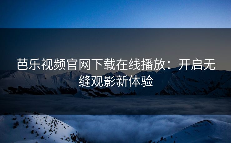 芭乐视频官网下载在线播放：开启无缝观影新体验