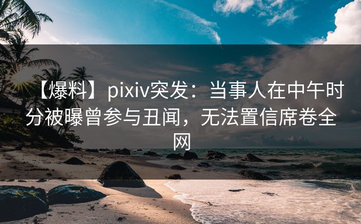【爆料】pixiv突发:当事人在中午时分被曝曾参与丑闻,无法置信席卷全网 【爆料】pixiv突发:当事人在中午时分被曝曾参与丑闻,无法置信席卷全网