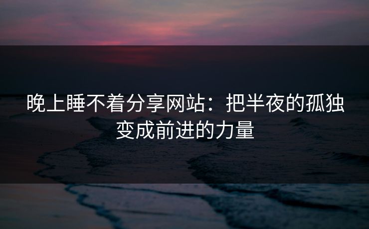 晚上睡不着分享网站：把半夜的孤独变成前进的力量
