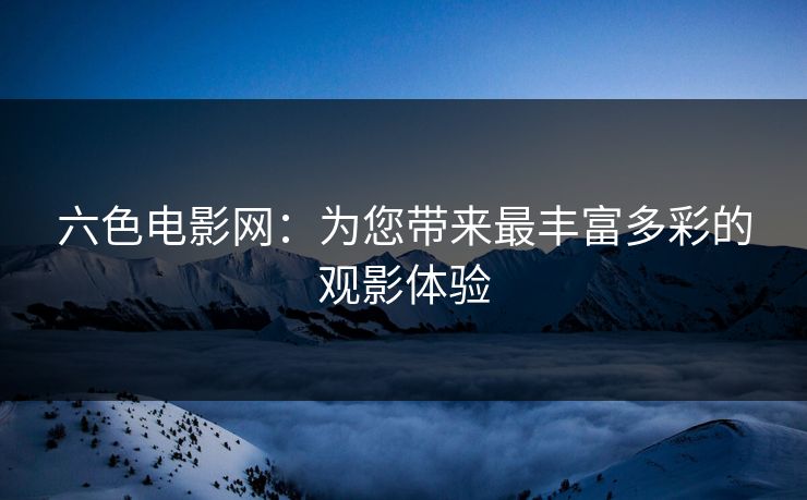六色电影网：为您带来最丰富多彩的观影体验