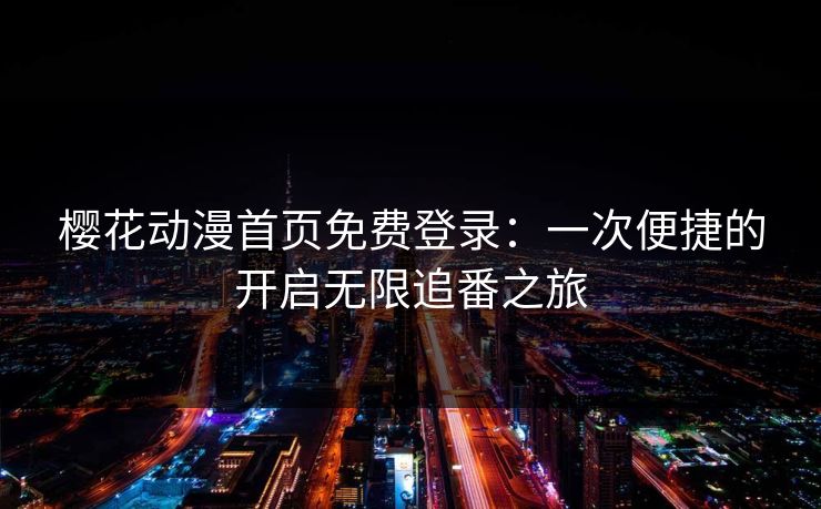 樱花动漫首页免费登录：一次便捷的开启无限追番之旅