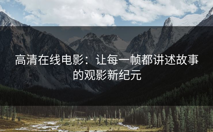 高清在线电影：让每一帧都讲述故事的观影新纪元