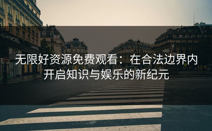 无限好资源免费观看：在合法边界内开启知识与娱乐的新纪元