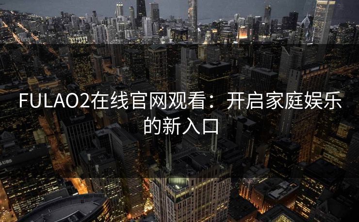 FULAO2在线官网观看:开启家庭娱乐的新入口 FULAO2在线官网观看:开启家庭娱乐的新入口